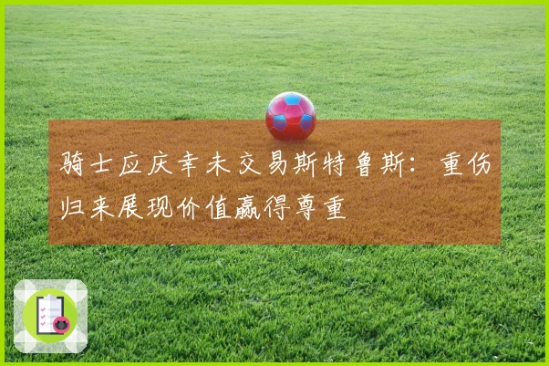 骑士应庆幸未交易斯特鲁斯：重伤归来展现价值赢得尊重